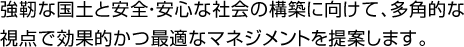 強靭な国土と安全・安心な社会の構築に向けて、多角的な視点で効果的かつ最適なマネジメントを提案します。